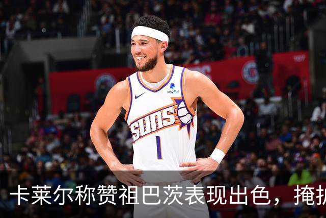 卡莱尔称赞祖巴茨表现出色，掩护是球队的制胜法宝