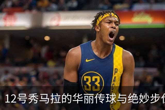 12号秀马拉的华丽传球与绝妙步伐再次令观众惊叹